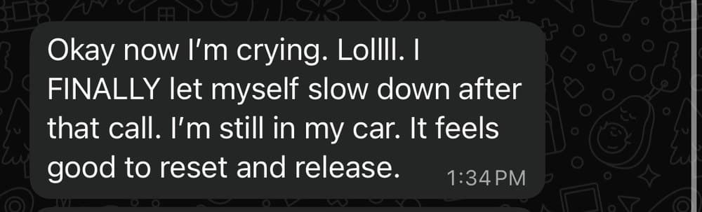 A text message: Okay now I'm crying. Lollll. I FINALLY let myself slow down after that call. I'm still in my car. It feels good to reset and release.