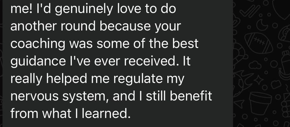A message from a client: I'd genuinely love to do another round because your coaching was some of the best guidance I've ever received. It really helped me regulate my nervous system, and I still benefit from what I learned.